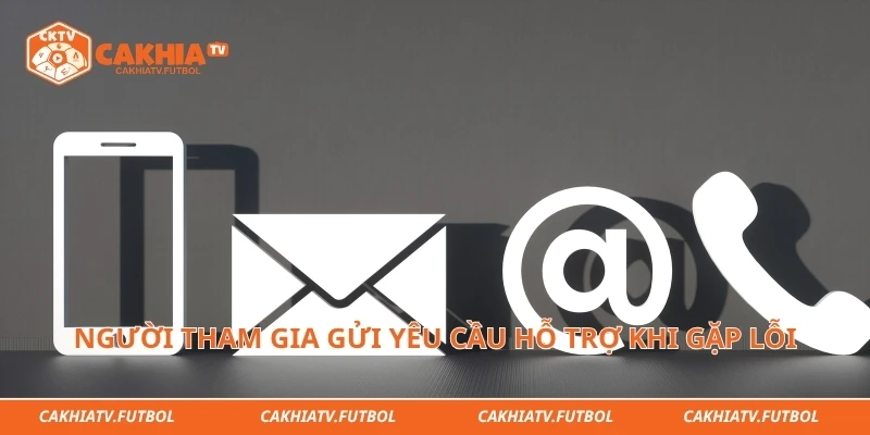 Người tham gia gửi yêu cầu hỗ trợ khi gặp lỗi&nbsp;