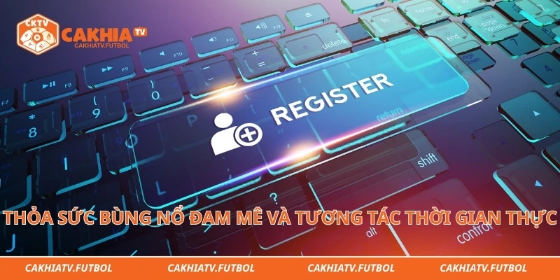 Thỏa sức bùng nổ đam mê và tương tác thời gian thực